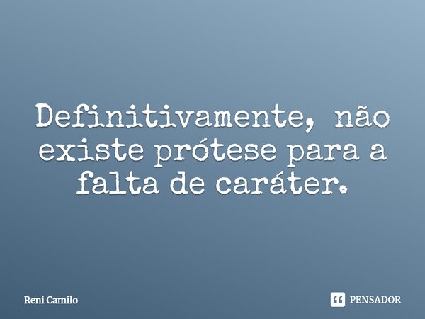 ⁠Definitivamente, não existe prótese para a falta de caráter.... Frase de Reni Camilo.