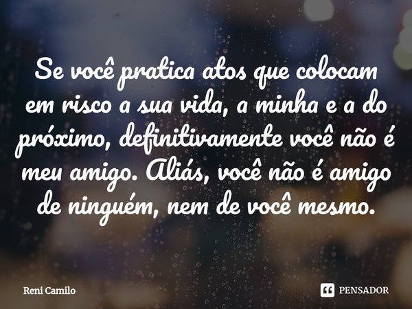 ⁠Se você pratica atos que colocam em risco a sua vida, a minha e a do próximo, definitivamente você não é meu amigo. Aliás, você não é amigo de ninguém, nem de ... Frase de Reni Camilo.