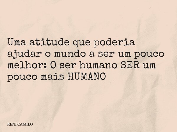 ⁠Uma atitude que poderia ajudar o mundo a ser um pouco melhor: O ser humano SER um pouco mais HUMANO... Frase de RENI CAMILO.