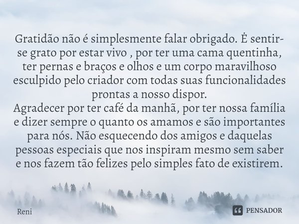 Gratidão não é simplesmente falar obrigado. Ė sentir- se grato por estar vivo , por ter uma cama quentinha, ter pernas e braços e olhos e um corpo maravilhoso e... Frase de reni.