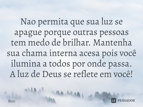Nao permita que sua luz se apague porque outras pessoas tem medo de brilhar. Mantenha sua chama interna acesa pois você ilumina a todos por onde passa. A luz de... Frase de reni.