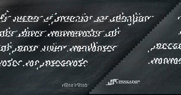 Às vezes é preciso se desligar dos bons momentos do passado para viver melhores momentos no presente.... Frase de Reni Pinto.
