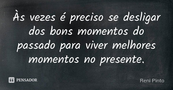 Às vezes é preciso se desligar dos bons momentos do passado para viver melhores momentos no presente.... Frase de Reni Pinto.