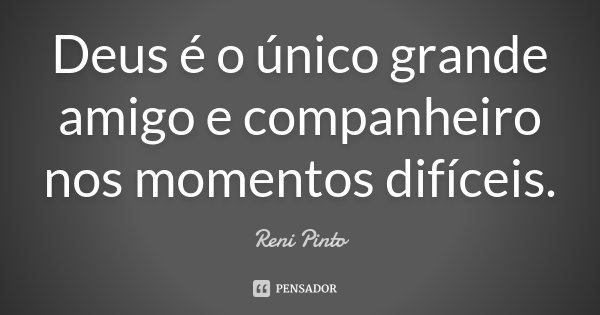 Deus é o único grande amigo e companheiro nos momentos difíceis.... Frase de Reni Pinto.