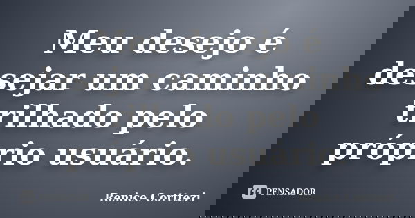 Meu desejo é desejar um caminho trilhado pelo próprio usuário.... Frase de Renice Corttezi.