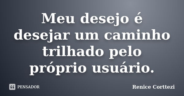 Meu desejo é desejar um caminho trilhado pelo próprio usuário.... Frase de Renice Corttezi.