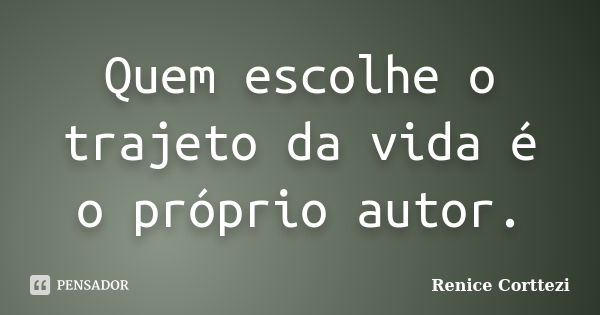 Quem escolhe o trajeto da vida é o próprio autor.... Frase de Renice Corttezi.