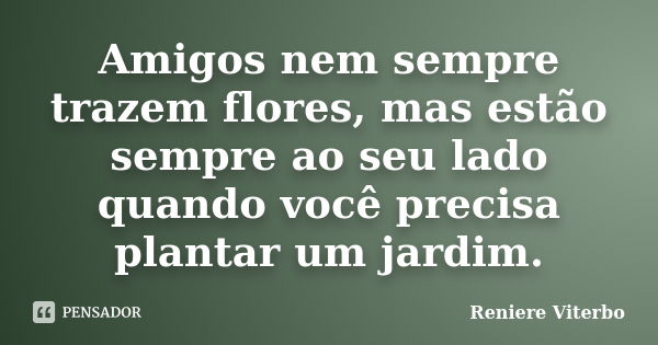 Amigos nem sempre trazem flores, mas estão sempre ao seu lado quando você precisa plantar um jardim.... Frase de Reniere Viterbo.