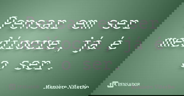 Pensar em ser medíocre, já é o ser.... Frase de Reniere Viterbo.