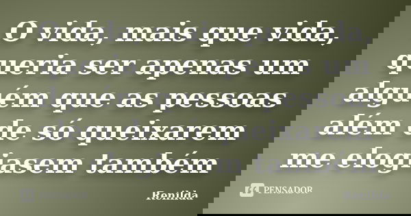 O vida, mais que vida, queria ser apenas um alguém que as pessoas além de só queixarem me elogiasem também... Frase de Renilda.