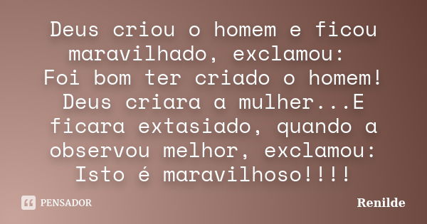 Deus criou o homem e ficou maravilhado, exclamou: Foi bom ter criado o homem! Deus criara a mulher...E ficara extasiado, quando a observou melhor, exclamou: Ist... Frase de Renilde.