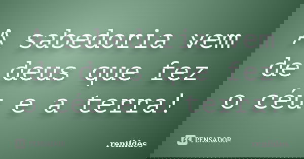 A sabedoria vem de deus que fez o céu e a terra!... Frase de Renildes.