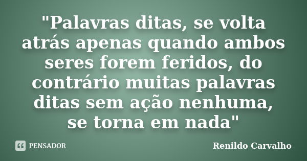 "Palavras ditas, se volta atrás apenas quando ambos seres forem feridos, do contrário muitas palavras ditas sem ação nenhuma, se torna em nada"... Frase de Renildo Carvalho.