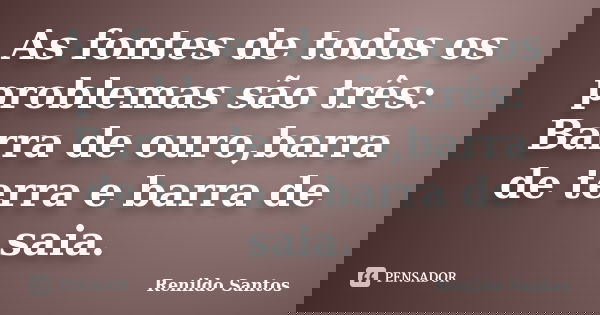 As fontes de todos os problemas são três: Barra de ouro,barra de terra e barra de saia.... Frase de Renildo Santos.