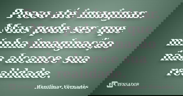 Posso até imaginar. Mas pode ser que minha imaginação não alcance sua realidade.... Frase de Renilmar Fernades.