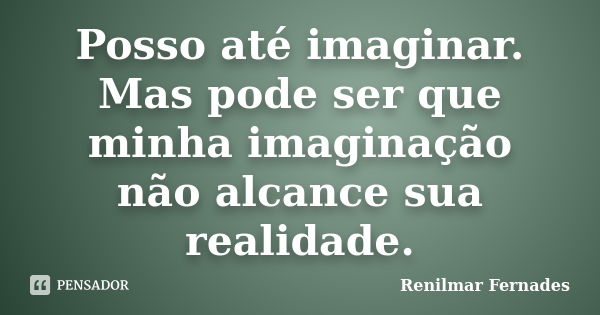 Posso até imaginar. Mas pode ser que minha imaginação não alcance sua realidade.... Frase de Renilmar Fernades.