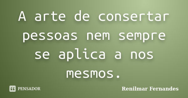 A arte de consertar pessoas nem sempre se aplica a nos mesmos.... Frase de Renilmar Fernandes.