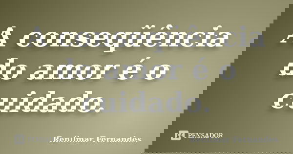 A conseqüência do amor é o cuidado.... Frase de Renilmar Fernandes.