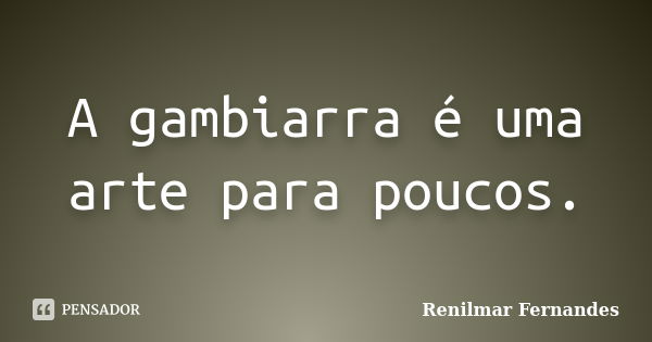 A gambiarra é uma arte para poucos.... Frase de Renilmar Fernandes.