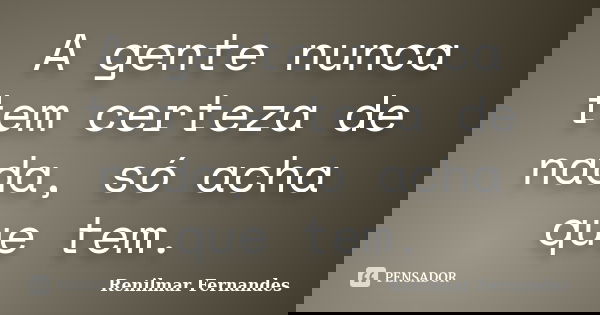 A gente nunca tem certeza de nada, só acha que tem.... Frase de Renilmar Fernandes.