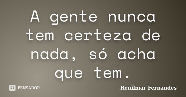 A gente nunca tem certeza de nada, só acha que tem.... Frase de Renilmar Fernandes.