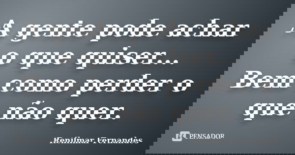 A gente pode achar o que quiser... Bem como perder o que não quer.... Frase de Renilmar Fernandes.
