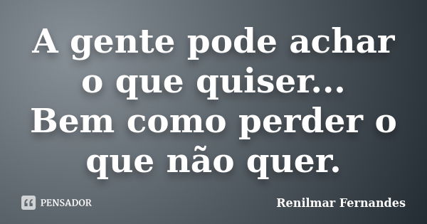 A gente pode achar o que quiser... Bem como perder o que não quer.... Frase de Renilmar Fernandes.