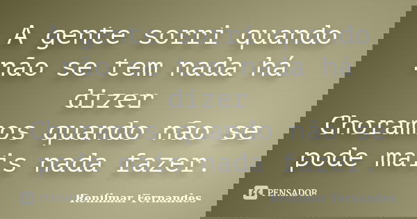 A gente sorri quando não se tem nada há dizer Choramos quando não se pode mais nada fazer.... Frase de Renilmar Fernandes.