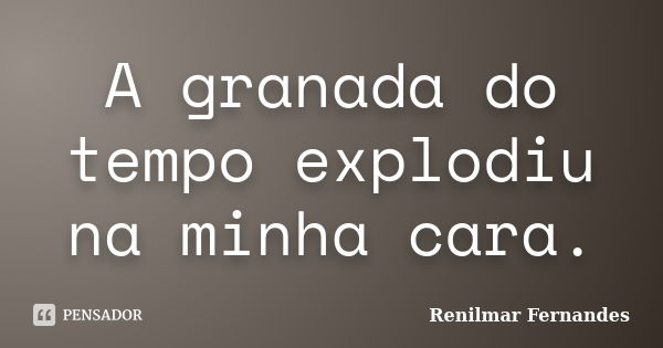 A granada do tempo explodiu na minha cara.... Frase de Renilmar Fernandes.