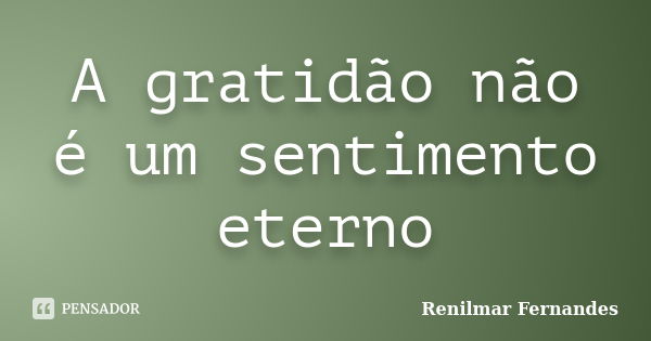 A gratidão não é um sentimento eterno... Frase de Renilmar Fernandes.