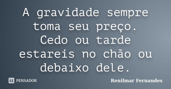 A gravidade sempre toma seu preço. Cedo ou tarde estareis no chão ou debaixo dele.... Frase de Renilmar Fernandes.