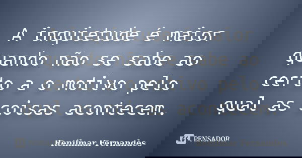 A inquietude é maior quando não se sabe ao certo a o motivo pelo qual as coisas acontecem.... Frase de Renilmar Fernandes.