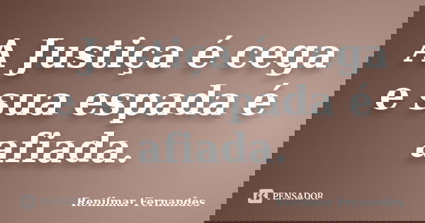 A Justiça é cega e sua espada é afiada.... Frase de Renilmar Fernandes.