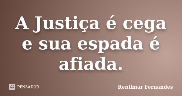 A Justiça é cega e sua espada é afiada.... Frase de Renilmar Fernandes.