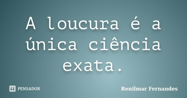 A loucura é a única ciência exata.... Frase de Renilmar Fernandes.