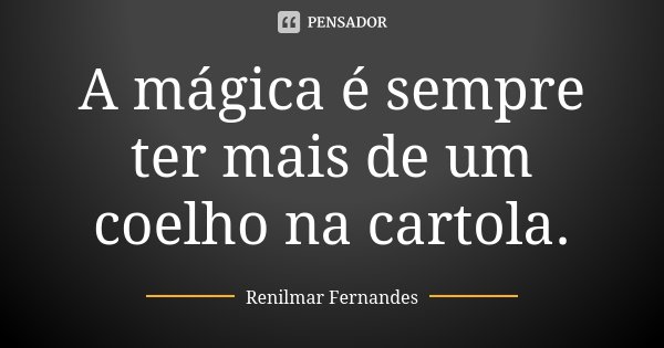 A mágica é sempre ter mais de um coelho na cartola.... Frase de Renilmar Fernandes.