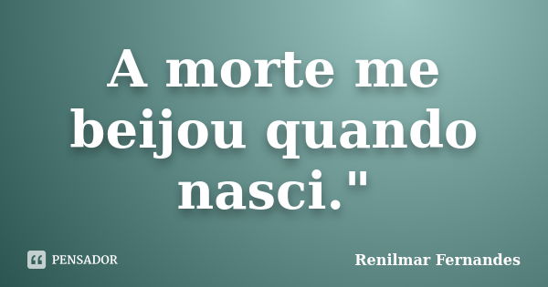 A morte me beijou quando nasci."... Frase de Renilmar Fernandes.