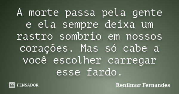 A morte passa pela gente e ela sempre deixa um rastro sombrio em nossos corações. Mas só cabe a você escolher carregar esse fardo.... Frase de Renilmar Fernandes.