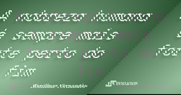 A nobreza humana é sempre mais forte perto do fim... Frase de Renilmar Fernandes.