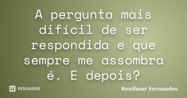 A pergunta mais difícil de ser respondida e que sempre me assombra é. E depois?... Frase de Renilmar Fernandes.