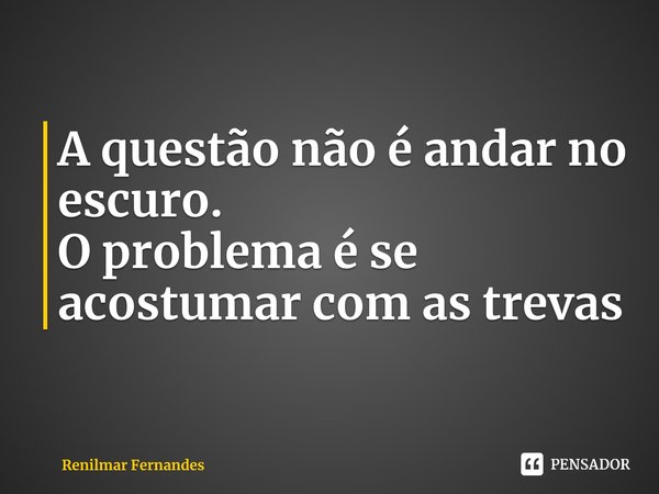 ⁠A questão não é andar no escuro.
O problema é se acostumar com as trevas... Frase de Renilmar Fernandes.