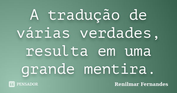 A tradução de várias verdades, resulta em uma grande mentira.... Frase de Renilmar Fernandes.