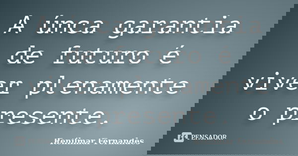 A únca garantia de futuro é viver plenamente o presente.... Frase de Renilmar Fernandes.