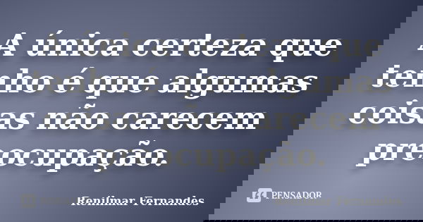 A única certeza que tenho é que algumas coisas não carecem preocupação.... Frase de Renilmar Fernandes.
