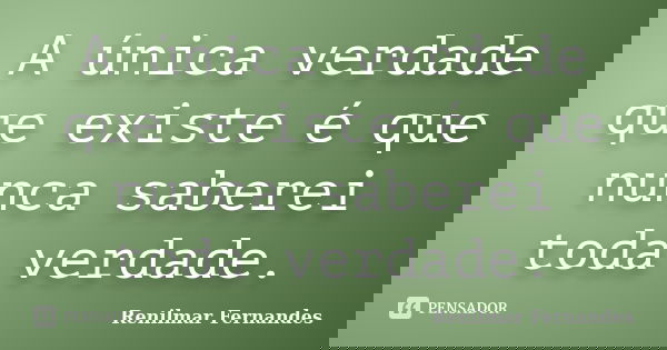 A única verdade que existe é que nunca saberei toda verdade.... Frase de Renilmar Fernandes.