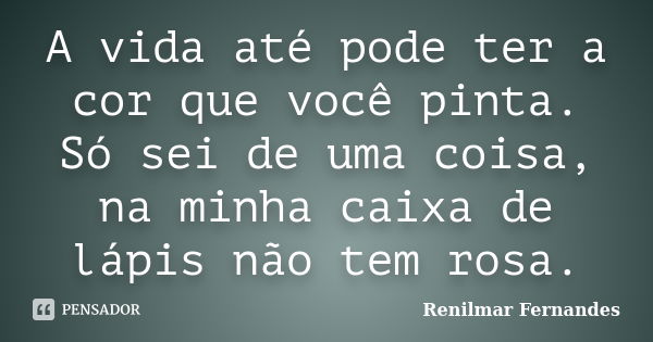 A vida até pode ter a cor que você pinta. Só sei de uma coisa, na minha caixa de lápis não tem rosa.... Frase de Renilmar Fernandes.