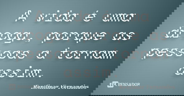 A vida é uma droga, porque as pessoas a tornam assim.... Frase de Renilmar Fernandes.