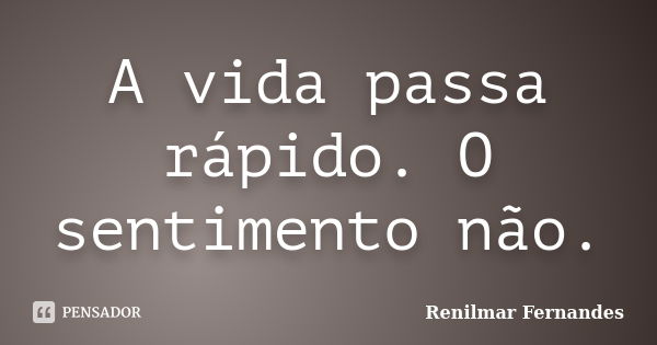 A vida passa rápido. O sentimento não.... Frase de Renilmar Fernandes.