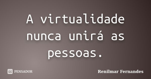 A virtualidade nunca unirá as pessoas.... Frase de Renilmar Fernandes.
