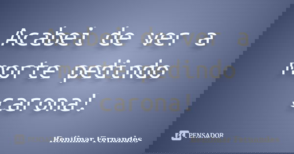 Acabei de ver a morte pedindo carona!... Frase de Renilmar Fernandes.